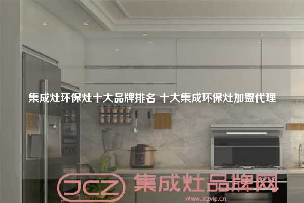 集成灶环保灶十大品牌排名 十大集成环保灶加盟代理