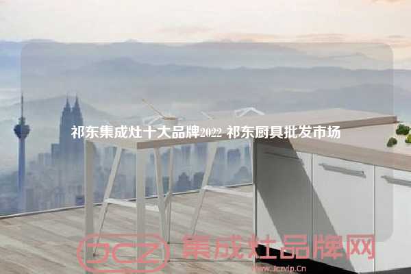 祁东集成灶十大品牌2022 祁东厨具批发市场